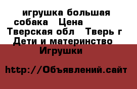 игрушка большая собака › Цена ­ 1 000 - Тверская обл., Тверь г. Дети и материнство » Игрушки   